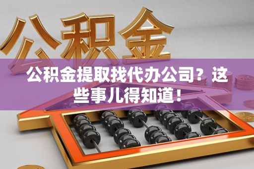罗源公积金提取找代办公司？这些事儿得知道！