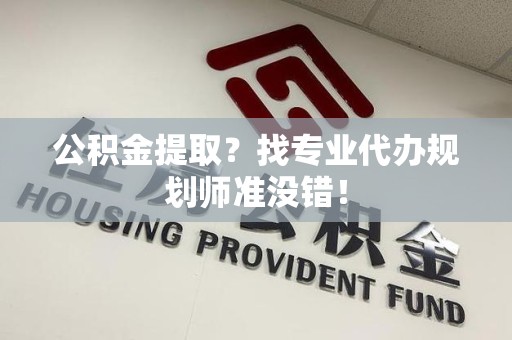 罗源公积金提取？找专业代办规划师准没错！