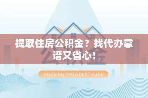 罗源提取住房公积金？找代办靠谱又省心！