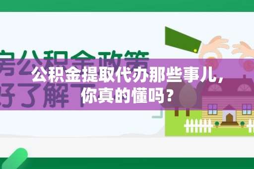 罗源公积金提取代办那些事儿，你真的懂吗？