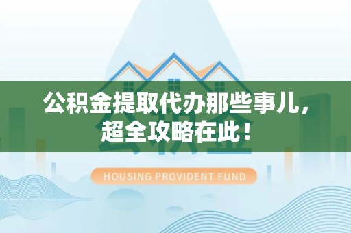 罗源公积金提取代办那些事儿,超全攻略在此! 罗源公积金提取代办那些事儿,超全攻略在此!
