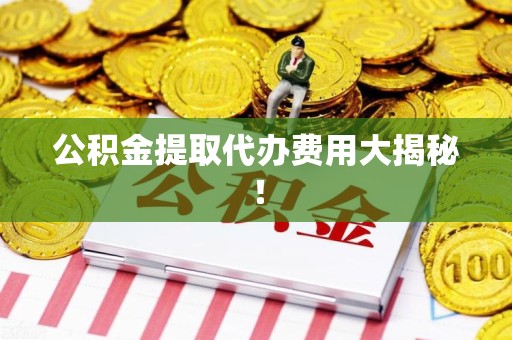 罗源公积金提取代办费用大揭秘! 罗源公积金提取代办费用大揭秘!