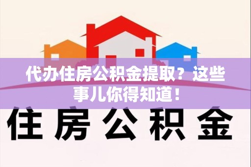 罗源代办住房公积金提取？这些事儿你得知道！