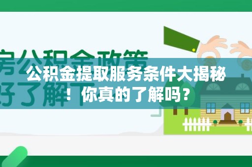 罗源公积金提取服务条件大揭秘！你真的了解吗？