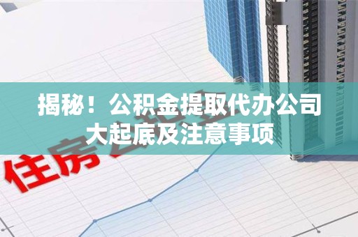 罗源揭秘！公积金提取代办公司大起底及注意事项
