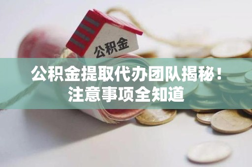 罗源公积金提取代办团队揭秘！注意事项全知道