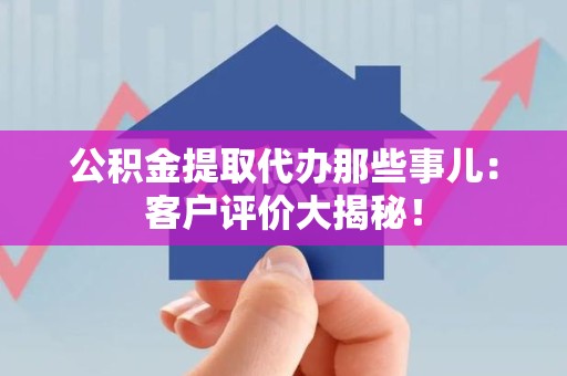 罗源公积金提取代办那些事儿：客户评价大揭秘！