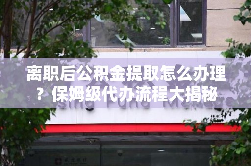 罗源离职后公积金提取怎么办理?保姆级代办流程大揭秘 罗源离职后公积金提取怎么办理?保姆级代办流程大揭秘