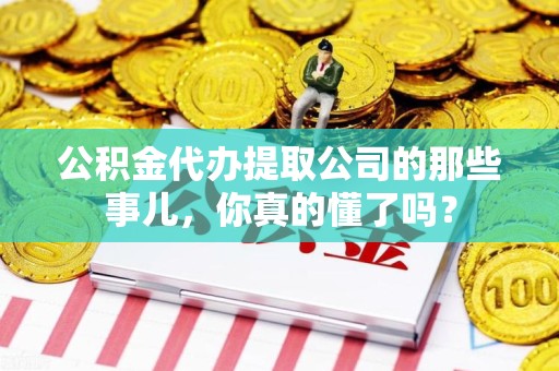 罗源公积金代办提取公司的那些事儿，你真的懂了吗？