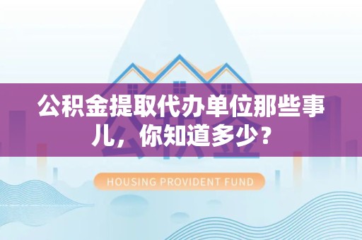 罗源公积金提取代办单位那些事儿,你知道多少? 罗源公积金提取代办单位那些事儿,你知道多少?