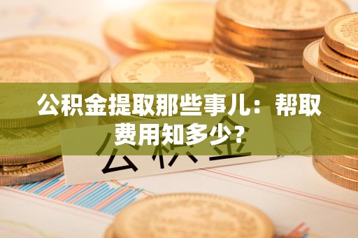 罗源公积金提取那些事儿:帮取费用知多少? 罗源公积金提取那些事儿:帮取费用知多少?