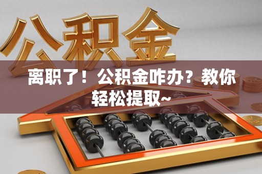 罗源离职了！公积金咋办？教你轻松提取~