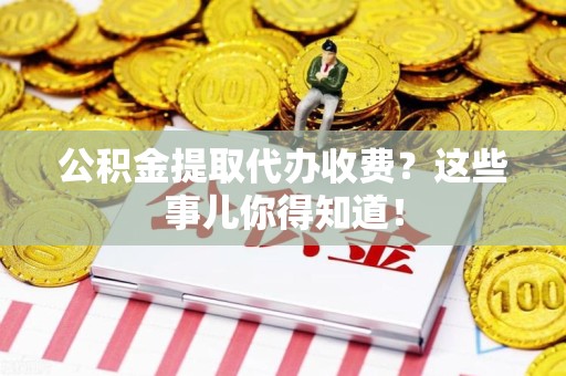 罗源公积金提取代办收费？这些事儿你得知道！