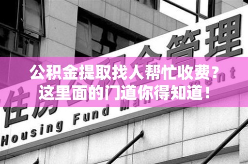 罗源公积金提取找人帮忙收费？这里面的门道你得知道！