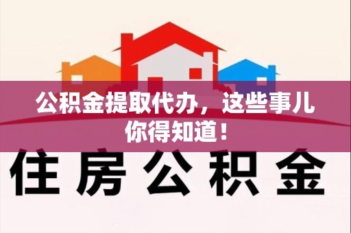 罗源公积金提取代办,这些事儿你得知道! 罗源公积金提取代办,这些事儿你得知道!