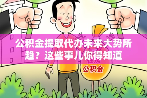 罗源公积金提取代办未来大势所趋?这些事儿你得知道 罗源公积金提取代办未来大势所趋?这些事儿你得知道
