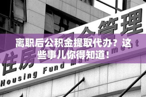 罗源离职后公积金提取代办?这些事儿你得知道! 罗源离职后公积金提取代办?这些事儿你得知道!