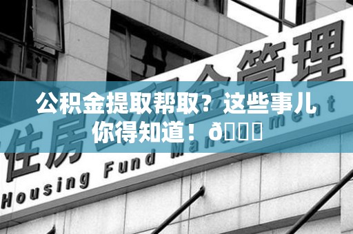 罗源公积金提取帮取？这些事儿你得知道！😎