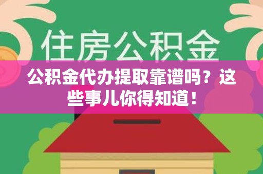 罗源公积金代办提取靠谱吗?这些事儿你得知道! 罗源公积金代办提取靠谱吗?这些事儿你得知道!