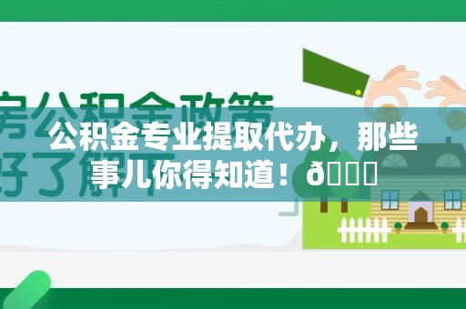 罗源公积金专业提取代办，那些事儿你得知道！😎