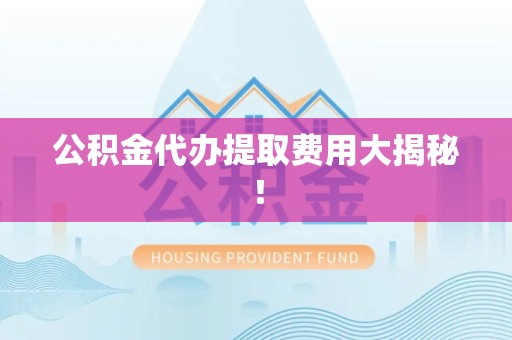 罗源公积金代办提取费用大揭秘！