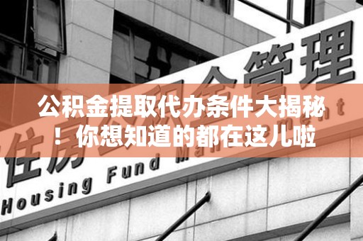 罗源公积金提取代办条件大揭秘！你想知道的都在这儿啦