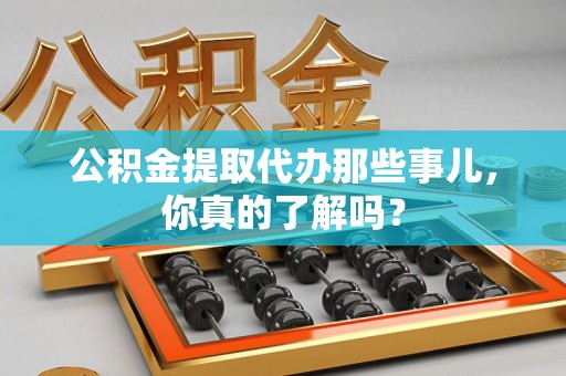罗源公积金提取代办那些事儿，你真的了解吗？