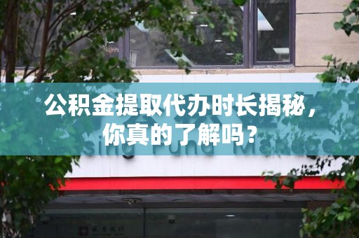 罗源公积金提取代办时长揭秘，你真的了解吗？