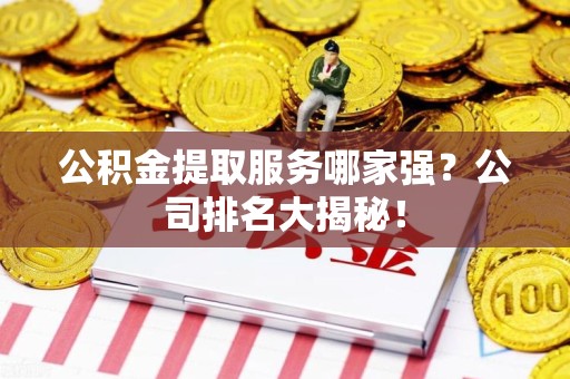 罗源公积金提取服务哪家强?公司排名大揭秘! 罗源公积金提取服务哪家强?公司排名大揭秘!