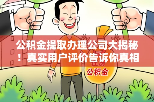 罗源公积金提取办理公司大揭秘！真实用户评价告诉你真相